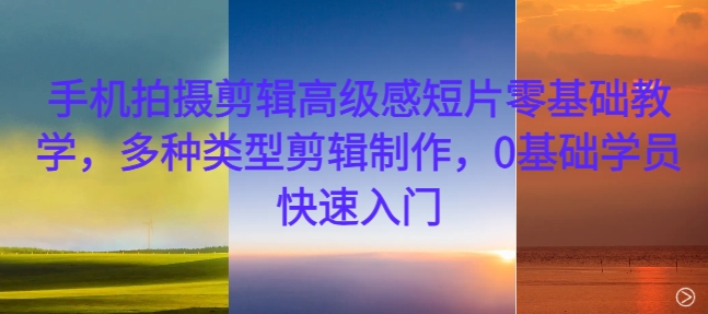 手机拍摄剪辑高级感短片零基础教学，多种类型剪辑制作，0基础学员快速入门-泱泱学习社