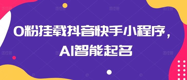 0粉挂载抖音快手小程序，AI智能起名-泱泱学习社