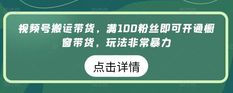 视频号搬运带货，满100粉丝即可开通橱窗带货，玩法非常暴力【揭秘】-泱泱学习社