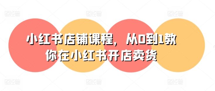 小红书店铺课程，从0到1教你在小红书开店卖货-泱泱学习社