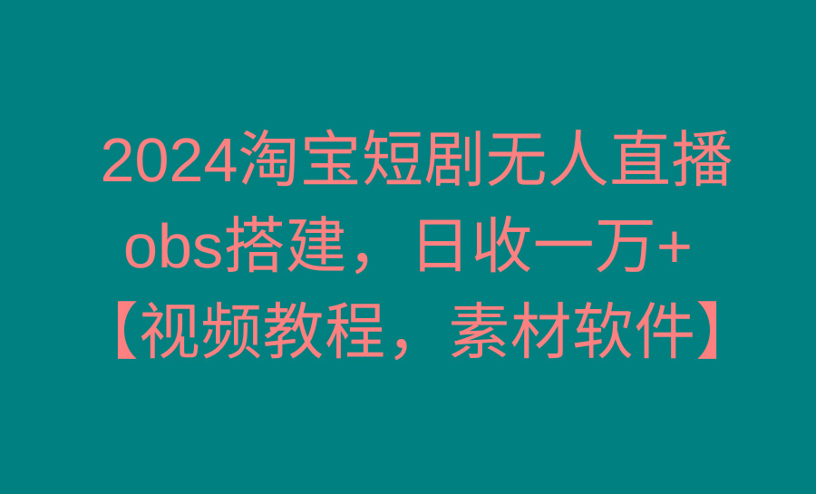 2024淘宝短剧无人直播3.0，obs搭建，日收一万+，【视频教程，附素材软件】-泱泱学习社