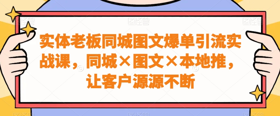 实体老板同城图文爆单引流实战课，同城×图文×本地推，让客户源源不断-泱泱学习社