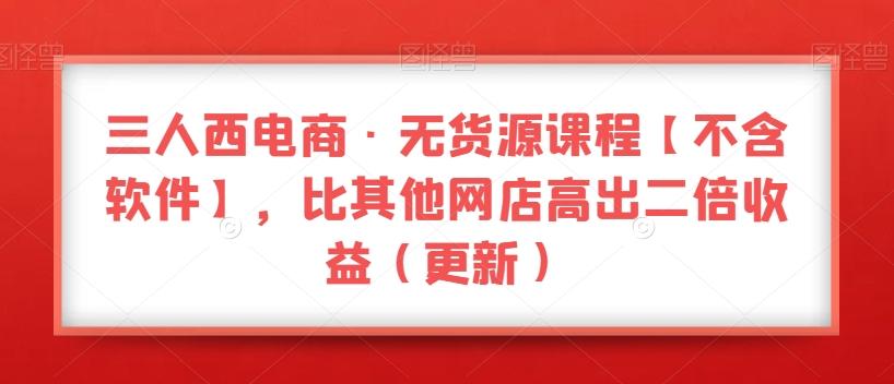 三人西电商·无货源课程【不含软件】，比其他网店高出二倍收益（更新）-泱泱学习社
