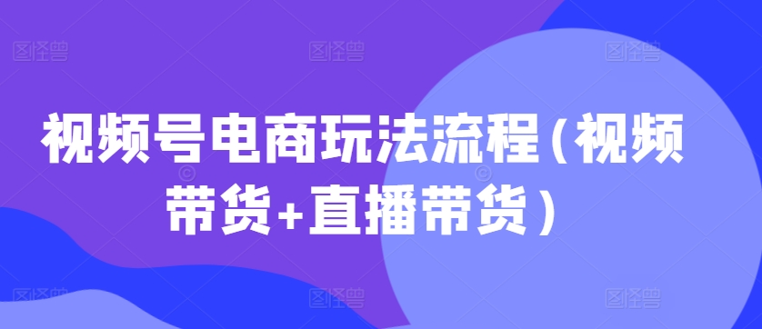 视频号电商玩法流程，视频带货+直播带货【更新2025年1月】-泱泱学习社