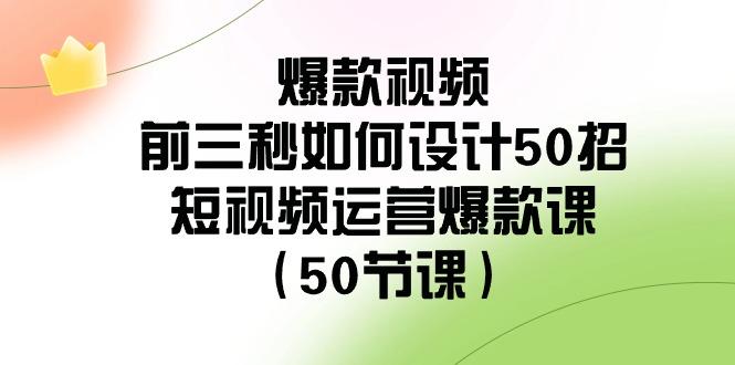 爆款视频前三秒如何设计50招：短视频运营爆款课(50节课)-泱泱学习社