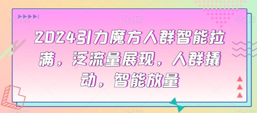 2024引力魔方人群智能拉满，​泛流量展现，人群撬动，智能放量-泱泱学习社