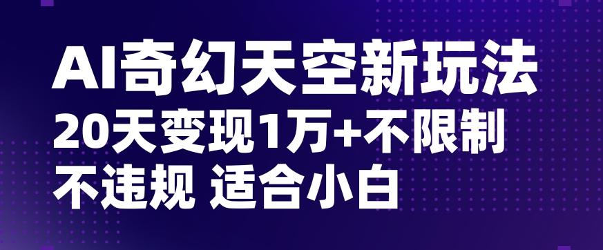 AI奇幻天空，20天变现五位数玩法，不限制不违规不封号玩法，适合小白操作【揭秘】-泱泱学习社