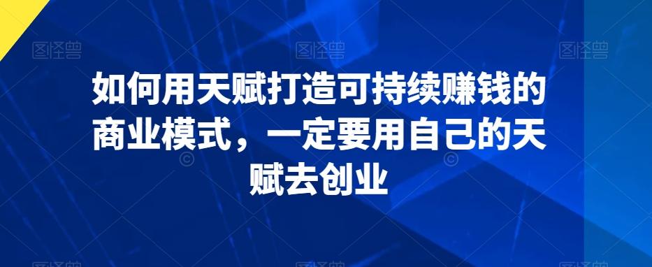 如何用天赋打造可持续赚钱的商业模式，一定要用自己的天赋去创业-泱泱学习社