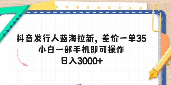 抖音发行人蓝海拉新，差价一单35，小白一部手机即可操作，日入3000+-泱泱学习社