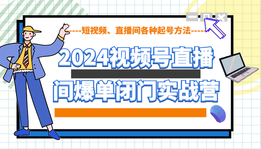 2024视频号直播间爆单闭门实战营，教你如何做视频号，短视频、直播间各种起号方法-泱泱学习社