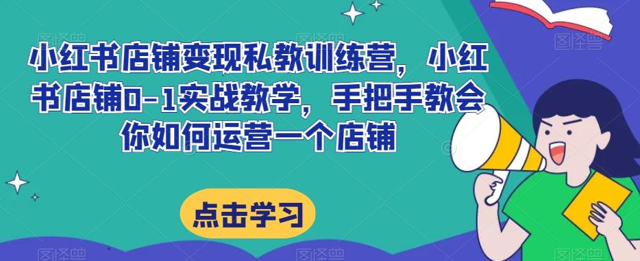 小红书店铺变现私教训练营，小红书店铺0-1实战教学，手把手教会你如何运营一个店铺-泱泱学习社
