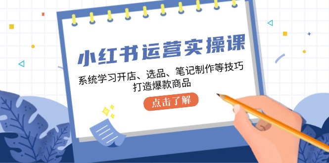小红书运营实操课，系统学习开店、选品、笔记制作等技巧，打造爆款商品-泱泱学习社