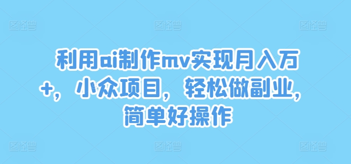 利用ai制作mv实现月入万+，小众项目，轻松做副业，简单好操作【揭秘】-泱泱学习社