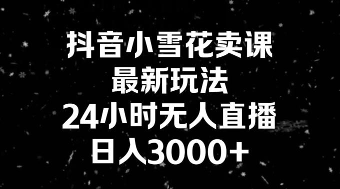抖音小雪花卖课，24小时无人直播，日入3000+，小白也能轻松操作-泱泱学习社