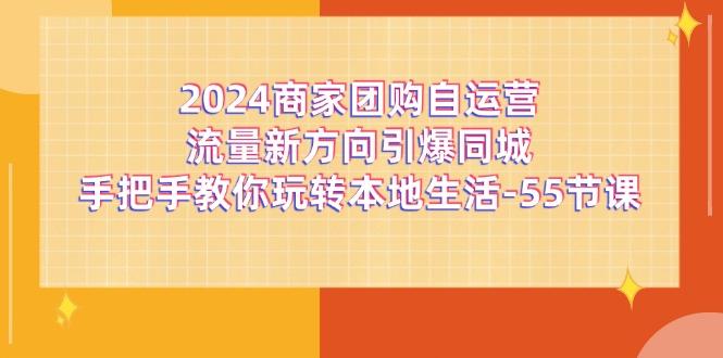 2024商家团购-自运营流量新方向引爆同城，手把手教你玩转本地生活-55节课-泱泱学习社