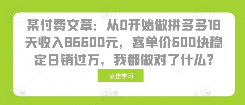 某付费文章：从0开始做拼多多18天收入86600元，客单价600块稳定日销过万，我都做对了什么?-泱泱学习社