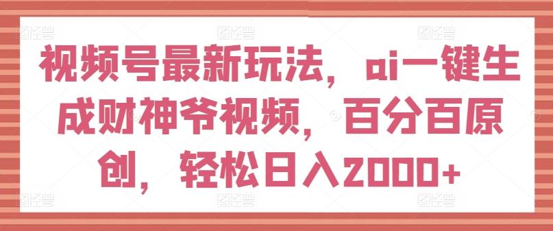 视频号最新玩法，ai一键生成财神爷视频，百分百原创，轻松日入2000+【揭秘】-泱泱学习社