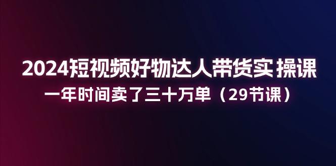 2024短视频好物达人带货实操课：一年时间卖了三十万单(29节课-泱泱学习社