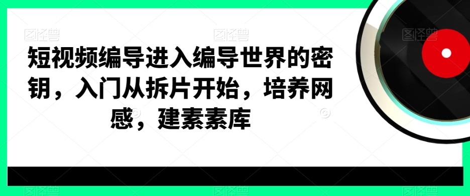 短视频编导进入编导世界的密钥，入门从拆片开始，培养网感，建素素库-泱泱学习社