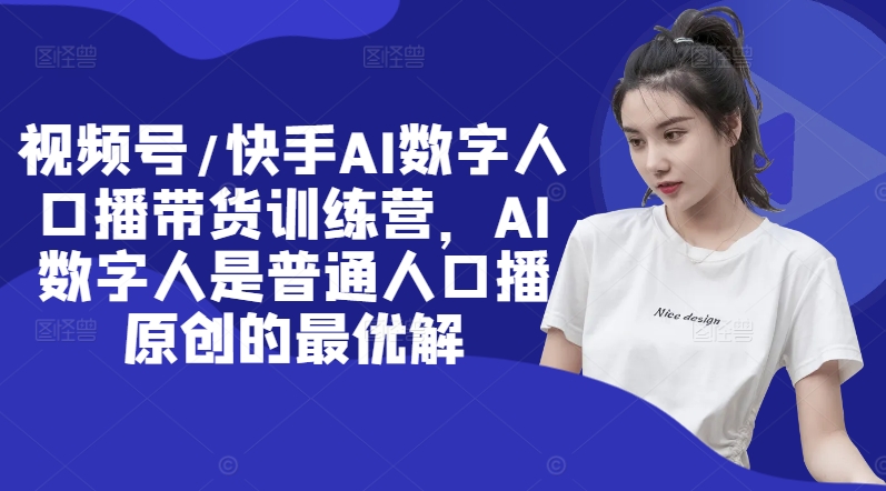视频号/快手AI数字人口播带货训练营，AI数字人是普通人口播原创的最优解-泱泱学习社