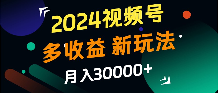 2024视频号多收益的新玩法，月入3w+，新手小白都能简单上手！-泱泱学习社