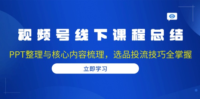 视频号线下课程总结：PPT整理与核心内容梳理，选品投流技巧全掌握-泱泱学习社