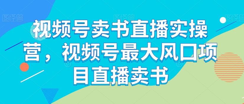 视频号卖书直播实操营，视频号最大风囗项目直播卖书-泱泱学习社