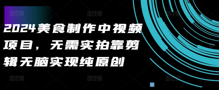 2024美食制作中视频项目，无需实拍靠剪辑无脑实现纯原创-泱泱学习社