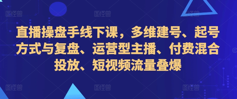 直播操盘手线下课，多维建号、起号方式与复盘、运营型主播、付费混合投放、短视频流量叠爆-泱泱学习社