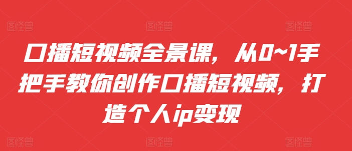口播短视频全景课，​从0~1手把手教你创作口播短视频，打造个人ip变现-泱泱学习社