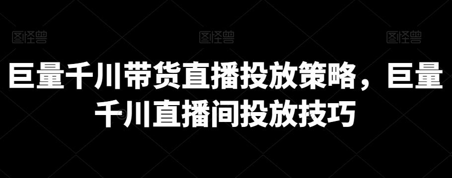 巨量千川带货直播投放策略，巨量千川直播间投放技巧-泱泱学习社