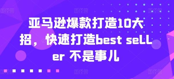 亚马逊爆款打造10大招，快速打造best seller 不是事儿-泱泱学习社