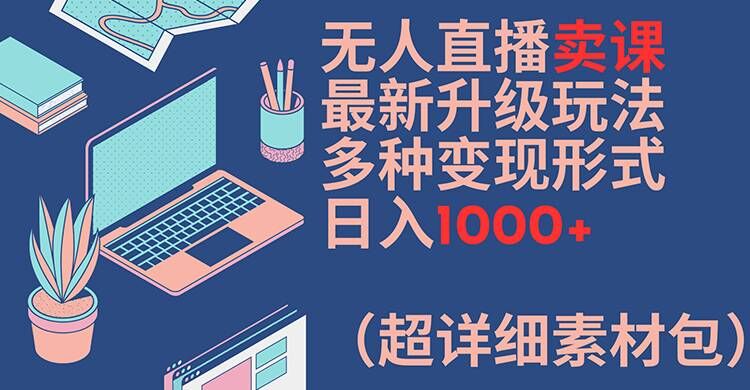 无人直播卖课最新升级玩法，多种变现形式，日入1000+(超详细素材包)【揭秘】-泱泱学习社