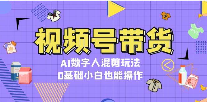 视频号带货，AI数字人混剪玩法，0基础小白也能操作-泱泱学习社