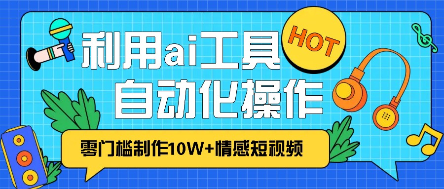 1分钟教你利用ai工具免费制作10W+情感视频,自动化批量操作,效率提升10倍！-泱泱学习社