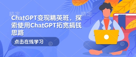 ChatGPT变现精英班，探索使用ChatGPT拓宽搞钱思路-泱泱学习社