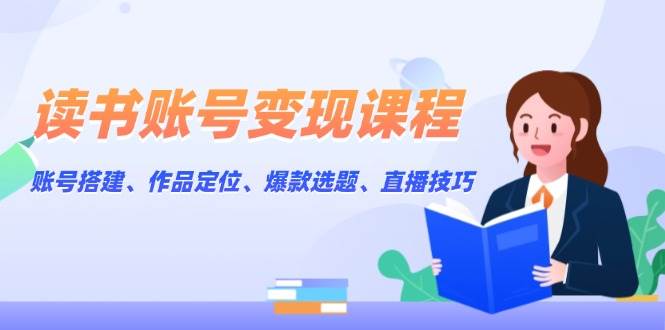 读书账号变现课程：账号搭建、作品定位、爆款选题、直播技巧-泱泱学习社