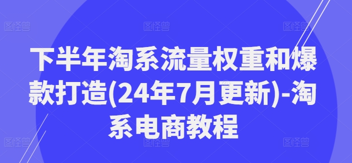 下半年淘系流量权重和爆款打造(24年7月更新)-淘系电商教程-泱泱学习社
