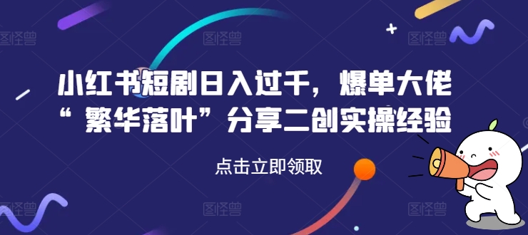 小红书短剧日入过千，爆单大佬“繁华落叶”分享二创实操经验-泱泱学习社