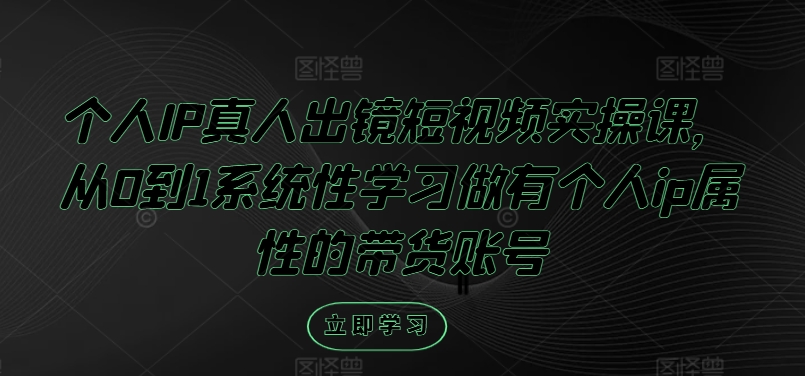 个人IP真人出镜短视频实操课，从0到1系统性学习做有个人ip属性的带货账号-泱泱学习社