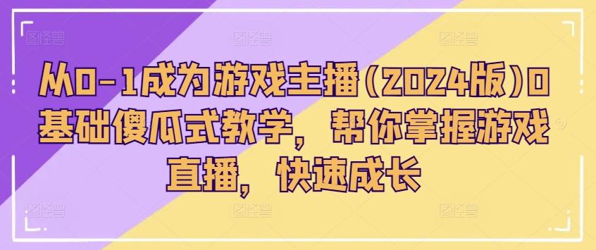 从0-1成为游戏主播(2024版)0基础傻瓜式教学，帮你掌握游戏直播，快速成长-泱泱学习社
