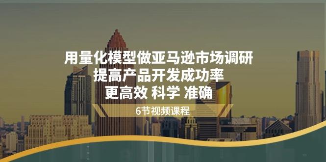 用量化 模型做亚马逊 市场调研，提高产品开发成功率  更高效 科学 准确-泱泱学习社