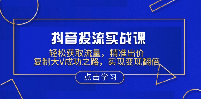 抖音投流实战课，轻松获取流量，精准出价，复制大V成功之路，实现变现翻倍-泱泱学习社