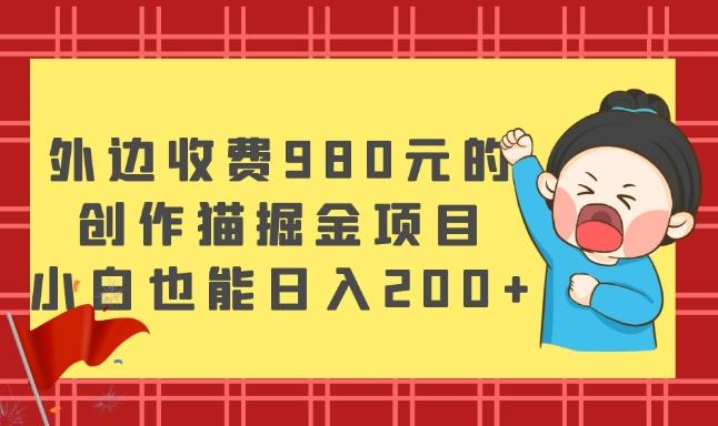 外边收费980元的，创作猫掘金项目，小白也能日入200+-泱泱学习社