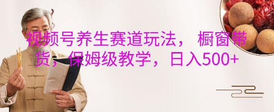 视频号养生赛道玩法， 橱窗带货，保姆级教学，日入5张-泱泱学习社