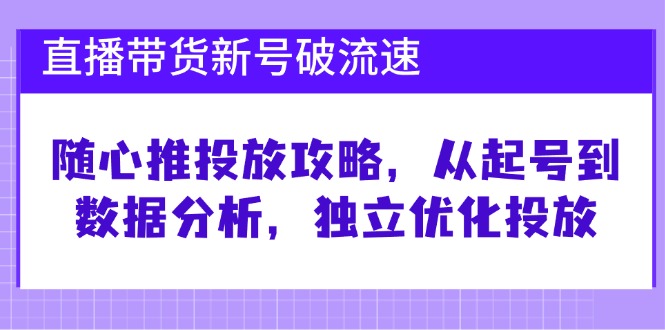 直播带货新号破 流速：随心推投放攻略，从起号到数据分析，独立优化投放-泱泱学习社