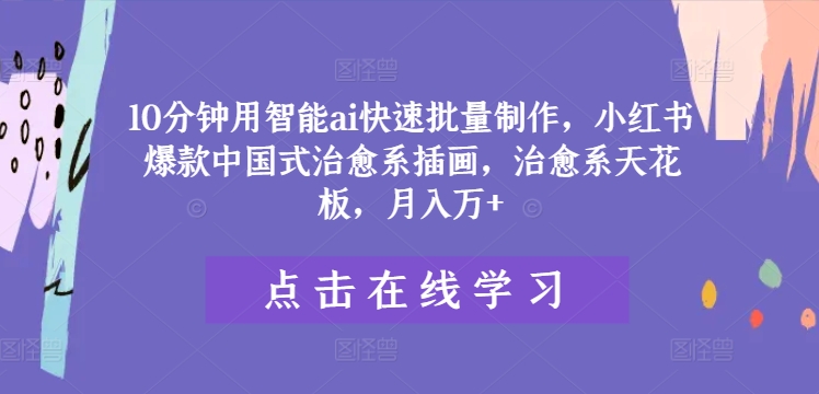 10分钟用智能ai快速批量制作，小红书爆款中国式治愈系插画，治愈系天花板，月入万+【揭秘】-泱泱学习社