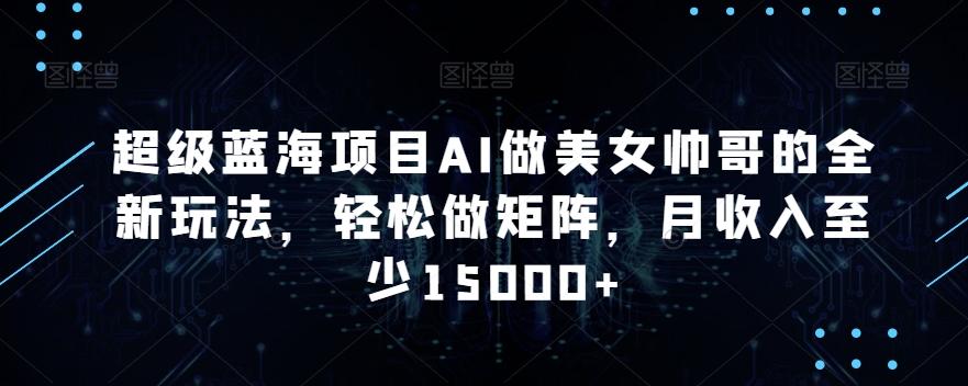 超级蓝海项目AI做美女帅哥的全新玩法，轻松做矩阵，月收入至少15000+【揭秘】-泱泱学习社