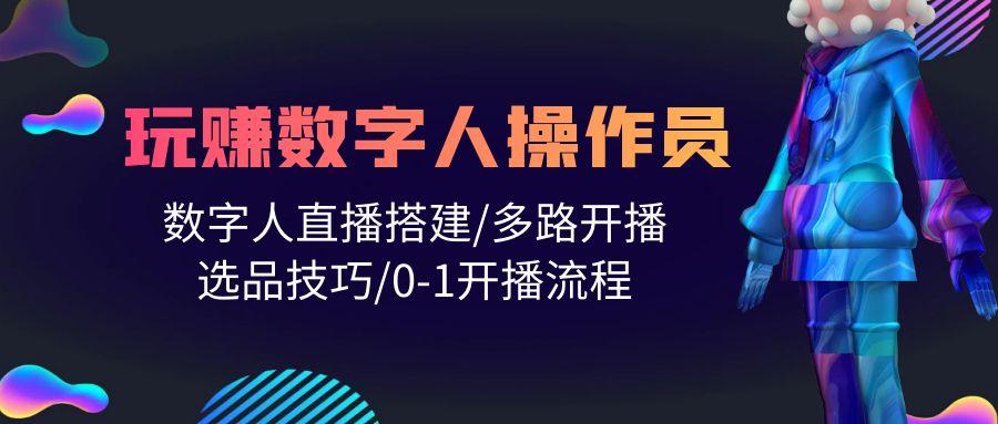 (10062期)人人都能玩赚数字人操作员 数字人直播搭建/多路开播/选品技巧/0-1开播流程-泱泱学习社