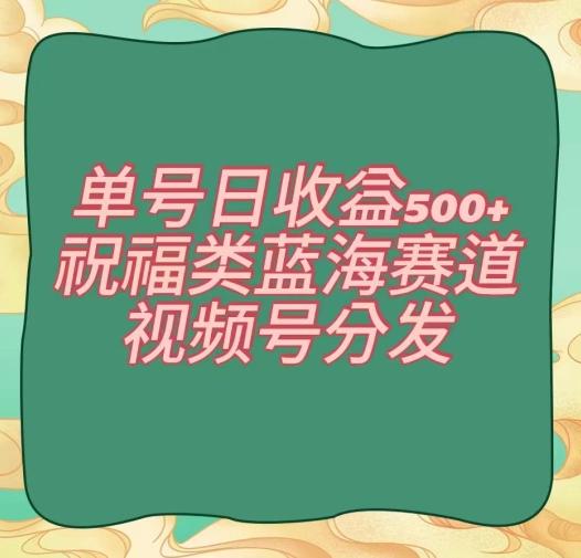 单号日收益500+、祝福类蓝海赛道、视频号分发【揭秘】-泱泱学习社